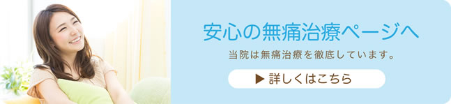 【 安心の無痛治療ページへ 】当院は無痛治療を徹底しています。